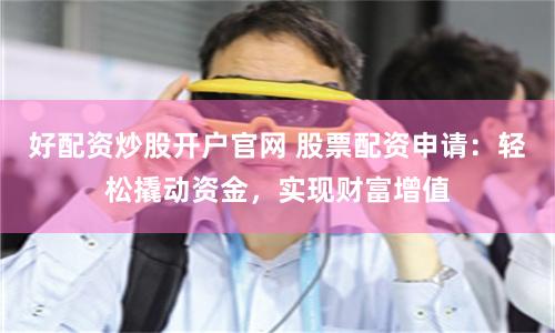 好配资炒股开户官网 股票配资申请：轻松撬动资金，实现财富增值