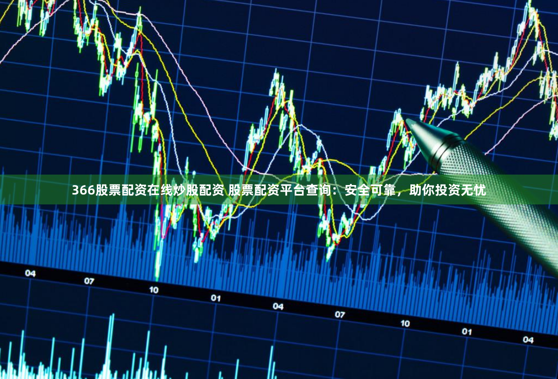 366股票配资在线炒股配资 股票配资平台查询：安全可靠，助你投资无忧