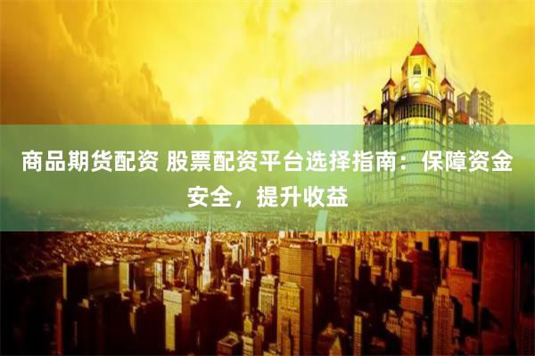 商品期货配资 股票配资平台选择指南：保障资金安全，提升收益