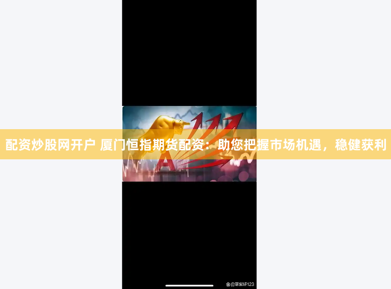 配资炒股网开户 厦门恒指期货配资：助您把握市场机遇，稳健获利