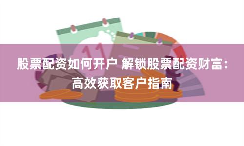 股票配资如何开户 解锁股票配资财富：高效获取客户指南